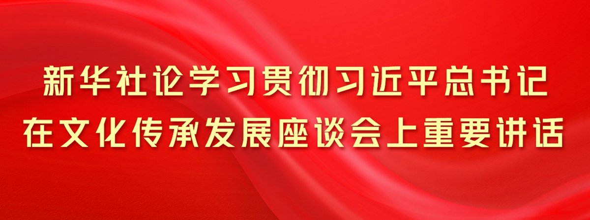 新華社論學(xué)習貫徹習近平總書(shū)記在文化傳承發(fā)展座談會(huì )上重要講話(huà)