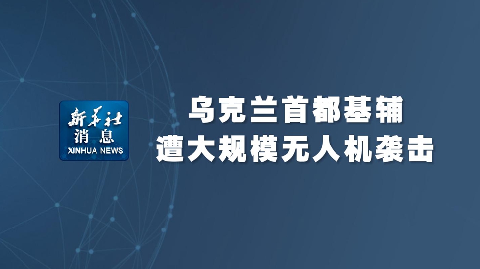 新華社消息丨烏克蘭首都基輔遭大規模無(wú)人機襲擊